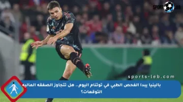 بالينيا يبدأ الفحص الطبي في توتنام اليوم.. هل تتجاوز الصفقة المالية التوقعات؟